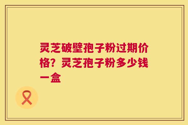 灵芝破壁孢子粉过期价格？灵芝孢子粉多少钱一盒
