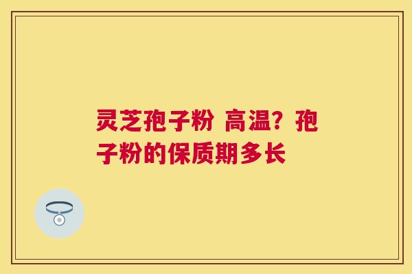灵芝孢子粉 高温?孢子粉的保质期多长 灵芝孢子粉 高温?孢子粉的保质期多长