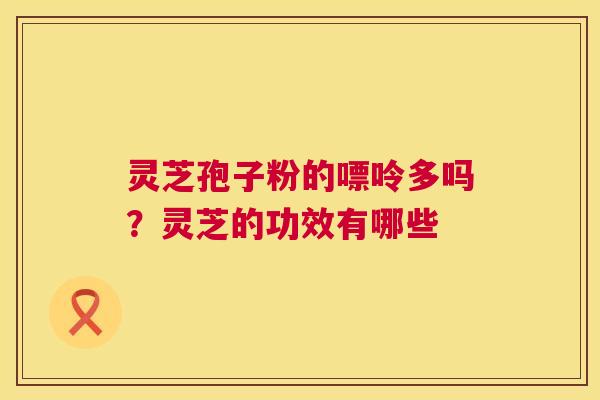 灵芝孢子粉的嘌呤多吗?灵芝的功效有哪些 灵芝孢子粉的嘌呤多吗?灵芝的功效有哪些