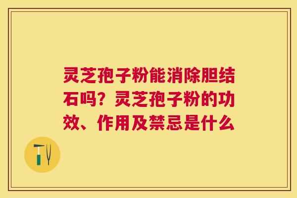 灵芝孢子粉能消除胆结石吗?灵芝孢子粉的功效、作用及禁忌是什么 灵芝孢子粉能消除胆结石吗?灵芝孢子粉的功效、作用及禁忌是什么