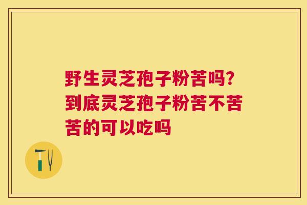 野生灵芝孢子粉苦吗?到底灵芝孢子粉苦不苦苦的可以吃吗 野生灵芝孢子粉苦吗?到底灵芝孢子粉苦不苦苦的可以吃吗