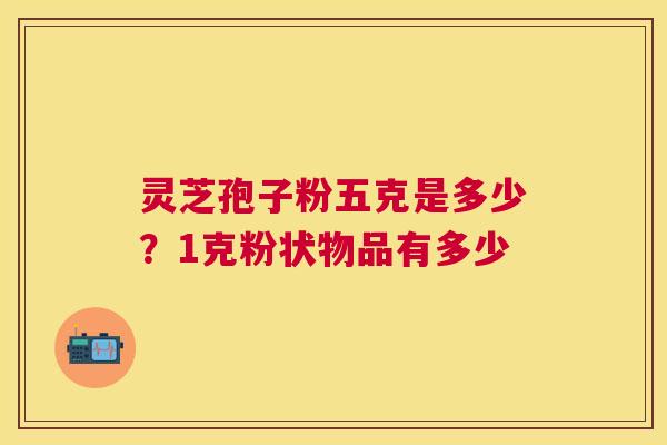 灵芝孢子粉五克是多少?1克粉状物品有多少 灵芝孢子粉五克是多少?1克粉状物品有多少