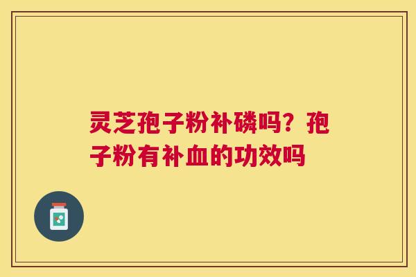 灵芝孢子粉补磷吗?孢子粉有补的功效吗 灵芝孢子粉补磷吗?孢子粉有补的功效吗