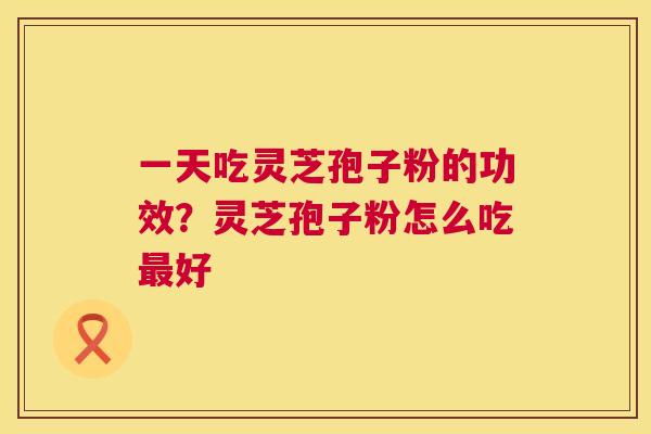 一天吃灵芝孢子粉的功效?灵芝孢子粉怎么吃好 一天吃灵芝孢子粉的功效?灵芝孢子粉怎么吃好