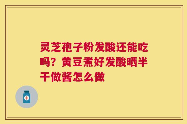 灵芝孢子粉发酸还能吃吗？黄豆煮好发酸晒半干做酱怎么做