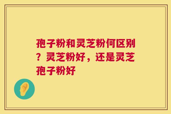 孢子粉和灵芝粉何区别?灵芝粉好,还是灵芝孢子粉好 孢子粉和灵芝粉何区别?灵芝粉好,还是灵芝孢子粉好