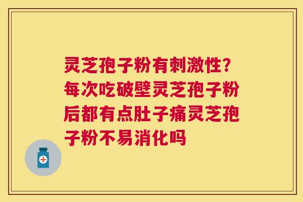 灵芝孢子粉有刺激性?每次吃破壁灵芝孢子粉后都有点肚子痛灵芝孢子粉不易消化吗 灵芝孢子粉有刺激性?每次吃破壁灵芝孢子粉后都有点肚子痛灵芝孢子粉不易消化吗
