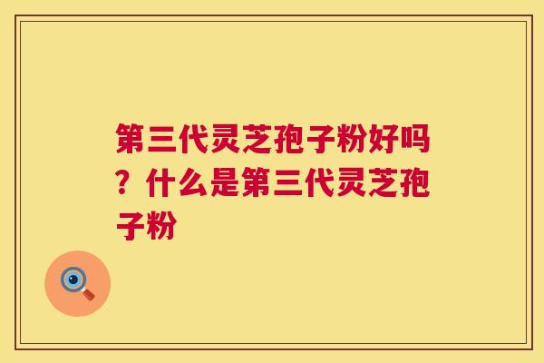 第三代灵芝孢子粉好吗?什么是第三代灵芝孢子粉 第三代灵芝孢子粉好吗?什么是第三代灵芝孢子粉