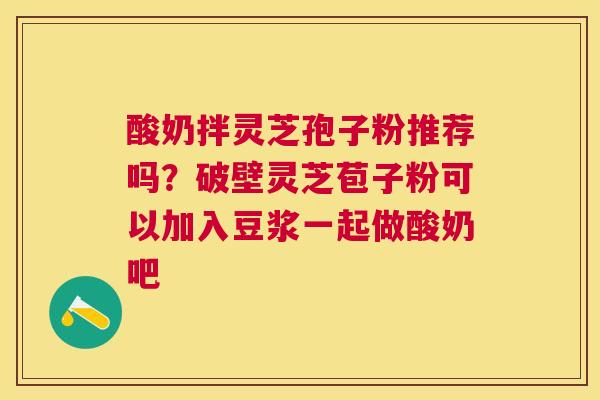酸奶拌灵芝孢子粉推荐吗？破壁灵芝苞子粉可以加入豆浆一起做酸奶吧