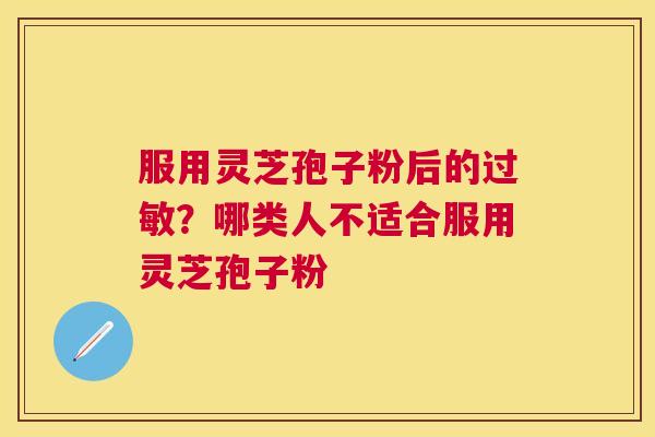 服用灵芝孢子粉后的？哪类人不适合服用灵芝孢子粉