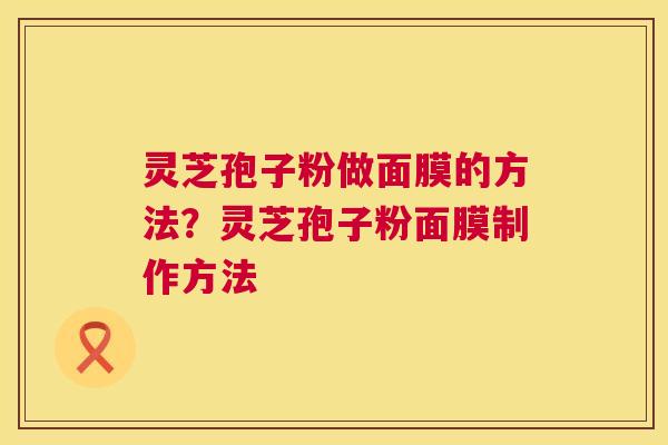 灵芝孢子粉做面膜的方法？灵芝孢子粉面膜制作方法