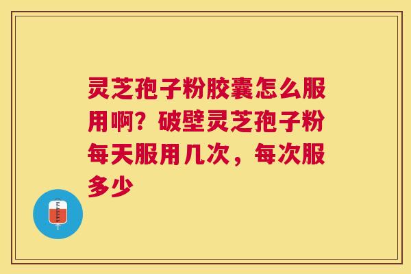 灵芝孢子粉胶囊怎么服用啊？破壁灵芝孢子粉每天服用几次，每次服多少