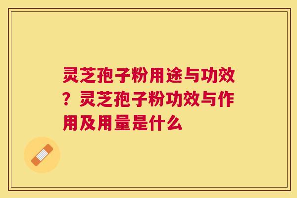 灵芝孢子粉用途与功效？灵芝孢子粉功效与作用及用量是什么