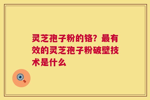 灵芝孢子粉的铬?有效的灵芝孢子粉破壁技术是什么 灵芝孢子粉的铬?有效的灵芝孢子粉破壁技术是什么
