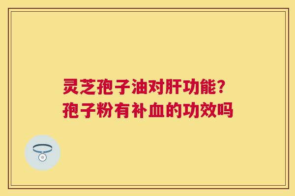 灵芝孢子油对功能？孢子粉有补的功效吗