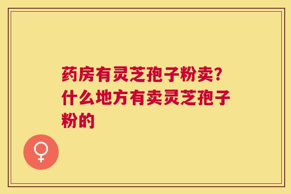 药房有灵芝孢子粉卖？什么地方有卖灵芝孢子粉的