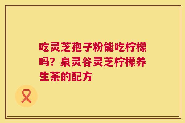 吃灵芝孢子粉能吃柠檬吗？泉灵谷灵芝柠檬养生茶的配方