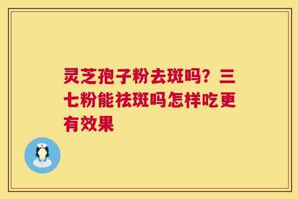 灵芝孢子粉去斑吗?三七粉能祛斑吗怎样吃更有效果 灵芝孢子粉去斑吗?三七粉能祛斑吗怎样吃更有效果