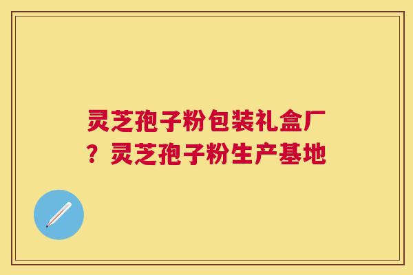 灵芝孢子粉包装礼盒厂?灵芝孢子粉生产基地 灵芝孢子粉包装礼盒厂?灵芝孢子粉生产基地