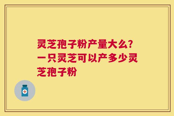 灵芝孢子粉产量大么?一只灵芝可以产多少灵芝孢子粉 灵芝孢子粉产量大么?一只灵芝可以产多少灵芝孢子粉