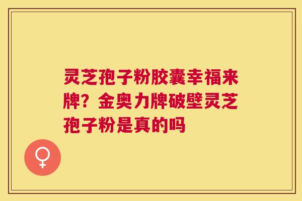 灵芝孢子粉胶囊幸福来牌?金奥力牌破壁灵芝孢子粉是真的吗 灵芝孢子粉胶囊幸福来牌?金奥力牌破壁灵芝孢子粉是真的吗