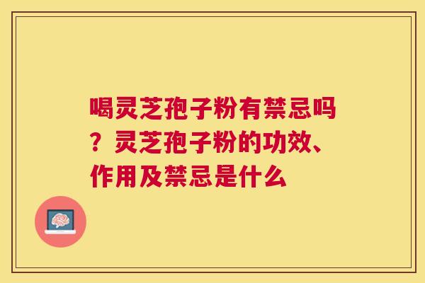 喝灵芝孢子粉有禁忌吗？灵芝孢子粉的功效、作用及禁忌是什么