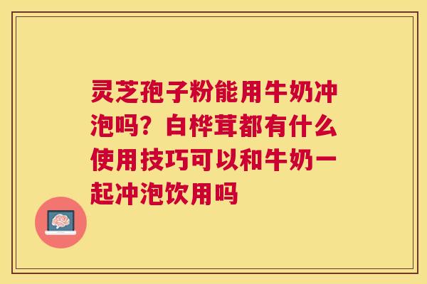 灵芝孢子粉能用牛奶冲泡吗?白桦茸都有什么使用技巧可以和牛奶一起冲泡饮用吗 灵芝孢子粉能用牛奶冲泡吗?白桦茸都有什么使用技巧可以和牛奶一起冲泡饮用吗