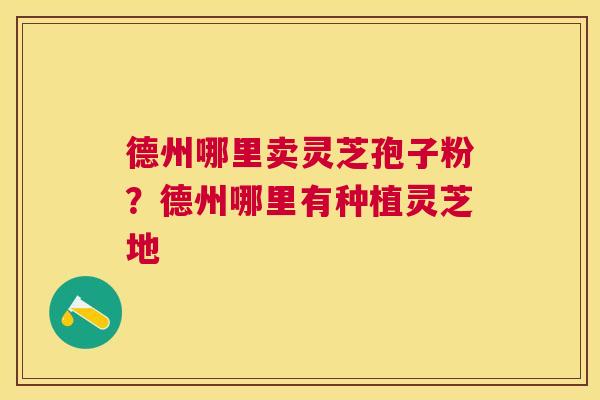 德州哪里卖灵芝孢子粉？德州哪里有种植灵芝地