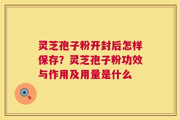 灵芝孢子粉开封后怎样保存?灵芝孢子粉功效与作用及用量是什么 灵芝孢子粉开封后怎样保存?灵芝孢子粉功效与作用及用量是什么