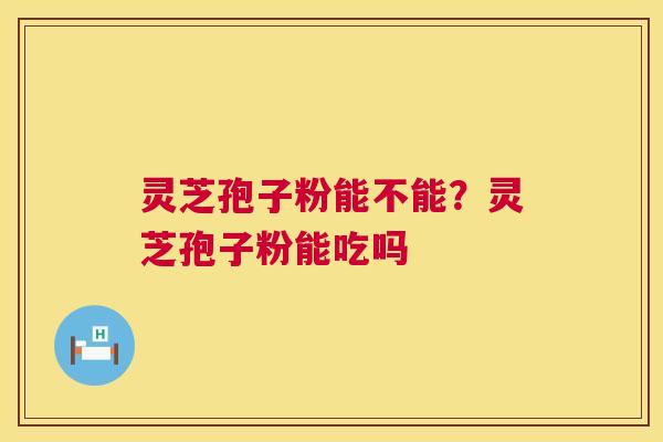 灵芝孢子粉能不能？灵芝孢子粉能吃吗