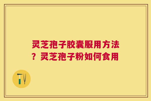 灵芝孢子胶囊服用方法?灵芝孢子粉如何食用 灵芝孢子胶囊服用方法?灵芝孢子粉如何食用
