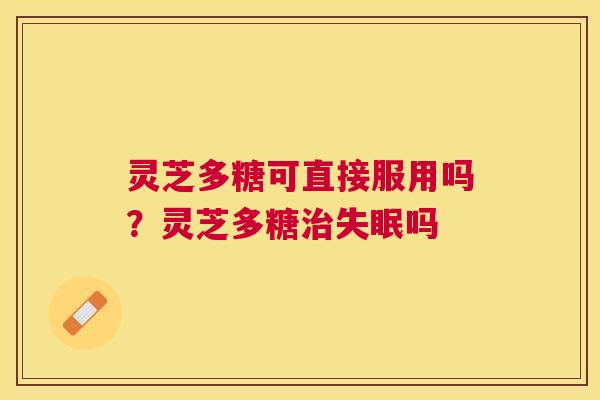 灵芝多糖可直接服用吗？灵芝多糖吗