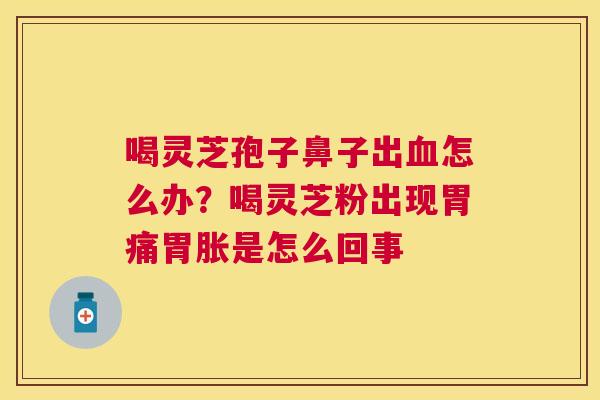 喝灵芝孢子鼻子出怎么办?喝灵芝粉出现胃痛胃胀是怎么回事 喝灵芝孢子鼻子出怎么办?喝灵芝粉出现胃痛胃胀是怎么回事
