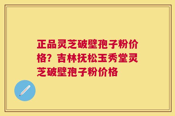 正品灵芝破壁孢子粉价格?吉林抚松玉秀堂灵芝破壁孢子粉价格 正品灵芝破壁孢子粉价格?吉林抚松玉秀堂灵芝破壁孢子粉价格