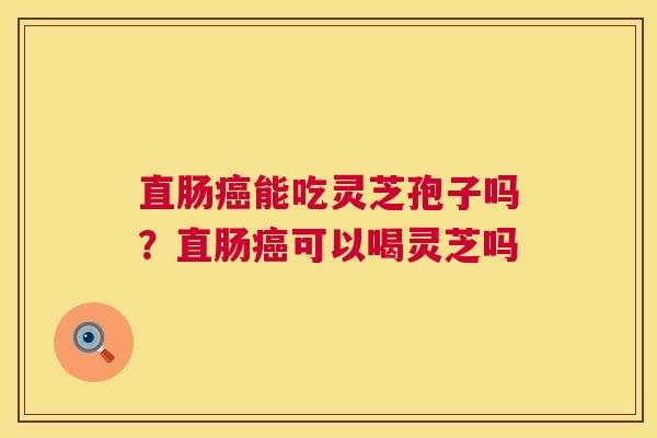 直肠能吃灵芝孢子吗?直肠可以喝灵芝吗 直肠能吃灵芝孢子吗?直肠可以喝灵芝吗