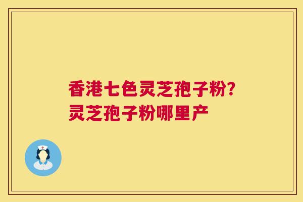 香港七色灵芝孢子粉?灵芝孢子粉哪里产 香港七色灵芝孢子粉?灵芝孢子粉哪里产