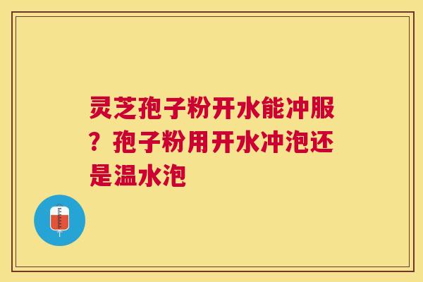 灵芝孢子粉开水能冲服?孢子粉用开水冲泡还是温水泡 灵芝孢子粉开水能冲服?孢子粉用开水冲泡还是温水泡