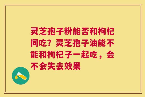 灵芝孢子粉能否和枸杞同吃？灵芝孢子油能不能和枸杞子一起吃，会不会失去效果