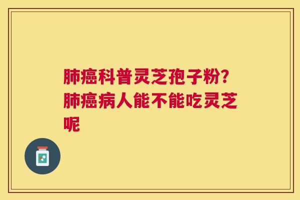科普灵芝孢子粉?人能不能吃灵芝呢 科普灵芝孢子粉?人能不能吃灵芝呢