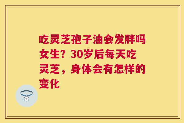 吃灵芝孢子油会发胖吗女生?30岁后每天吃灵芝,身体会有怎样的变化 吃灵芝孢子油会发胖吗女生?30岁后每天吃灵芝,身体会有怎样的变化