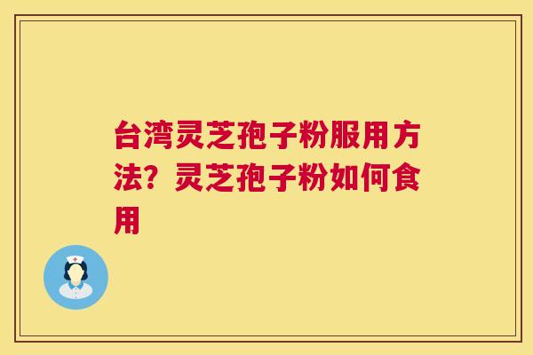 台湾灵芝孢子粉服用方法?灵芝孢子粉如何食用 台湾灵芝孢子粉服用方法?灵芝孢子粉如何食用