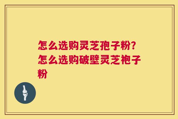 怎么选购灵芝孢子粉?怎么选购破壁灵芝袍子粉 怎么选购灵芝孢子粉?怎么选购破壁灵芝袍子粉