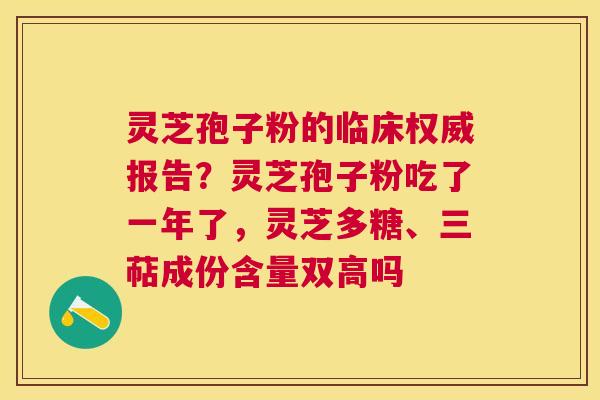 灵芝孢子粉的临床权威报告?灵芝孢子粉吃了一年了,灵芝多糖、三萜成份含量双高吗 灵芝孢子粉的临床权威报告?灵芝孢子粉吃了一年了,灵芝多糖、三萜成份含量双高吗