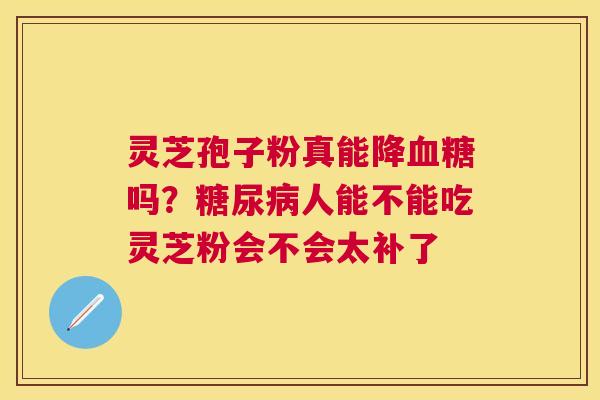 灵芝孢子粉真能降吗？人能不能吃灵芝粉会不会太补了