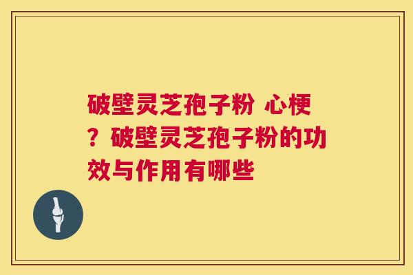 破壁灵芝孢子粉 心梗?破壁灵芝孢子粉的功效与作用有哪些 破壁灵芝孢子粉 心梗?破壁灵芝孢子粉的功效与作用有哪些