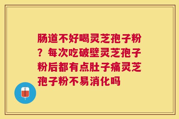 肠道不好喝灵芝孢子粉?每次吃破壁灵芝孢子粉后都有点肚子痛灵芝孢子粉不易消化吗 肠道不好喝灵芝孢子粉?每次吃破壁灵芝孢子粉后都有点肚子痛灵芝孢子粉不易消化吗