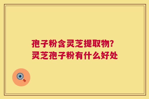 孢子粉含灵芝提取物?灵芝孢子粉有什么好处 孢子粉含灵芝提取物?灵芝孢子粉有什么好处