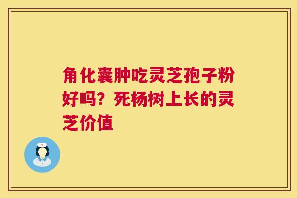 角化囊肿吃灵芝孢子粉好吗？死杨树上长的灵芝价值