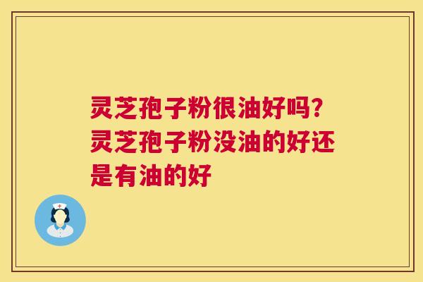 灵芝孢子粉很油好吗？灵芝孢子粉没油的好还是有油的好