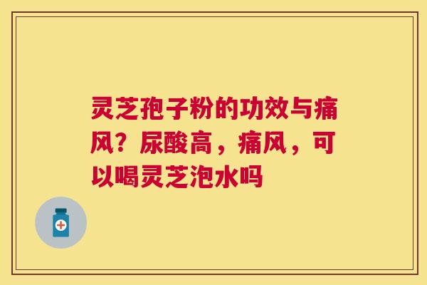 灵芝孢子粉的功效与痛风?尿酸高,痛风,可以喝灵芝泡水吗 灵芝孢子粉的功效与痛风?尿酸高,痛风,可以喝灵芝泡水吗